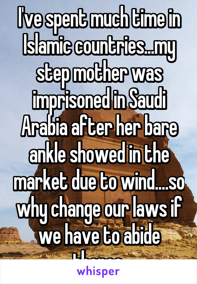 I've spent much time in Islamic countries...my step mother was imprisoned in Saudi Arabia after her bare ankle showed in the market due to wind....so why change our laws if we have to abide theres 