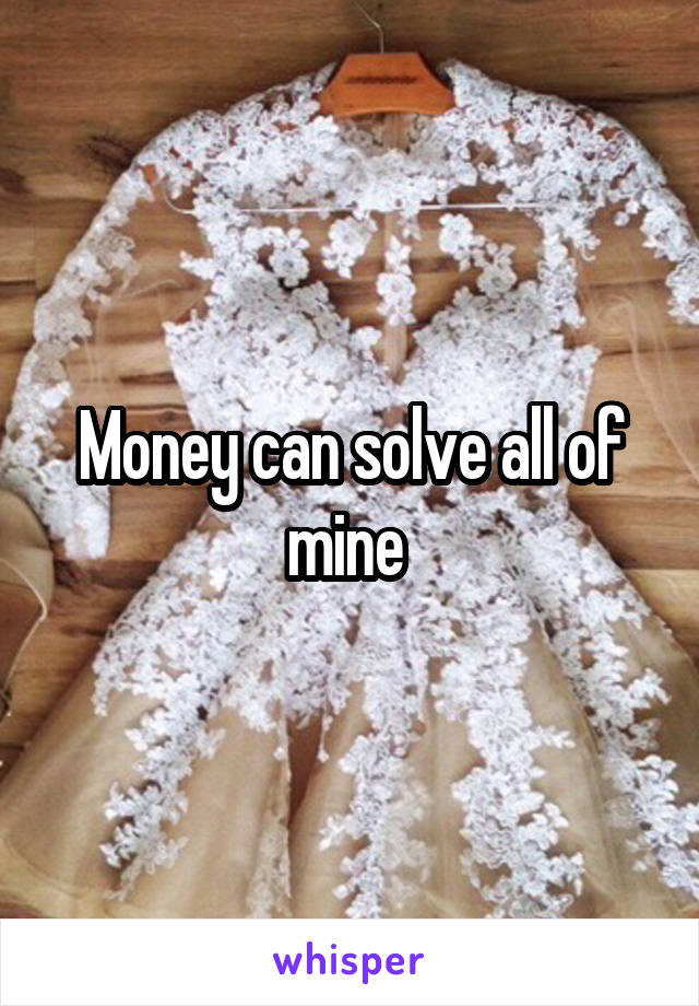 Money can solve all of mine 