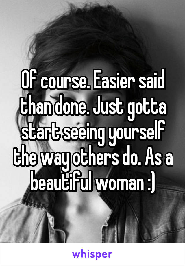 Of course. Easier said than done. Just gotta start seeing yourself the way others do. As a beautiful woman :)