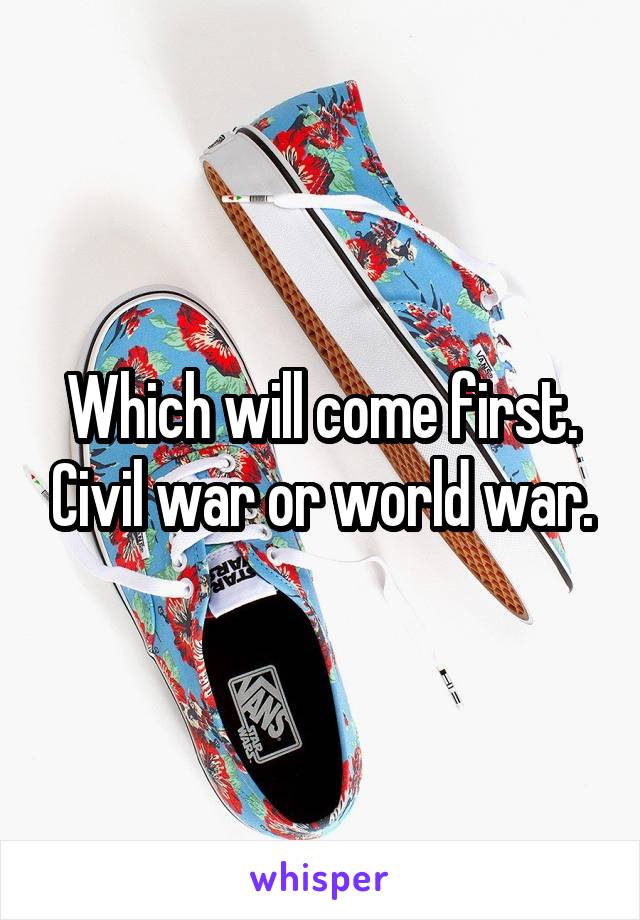 Which will come first. Civil war or world war.