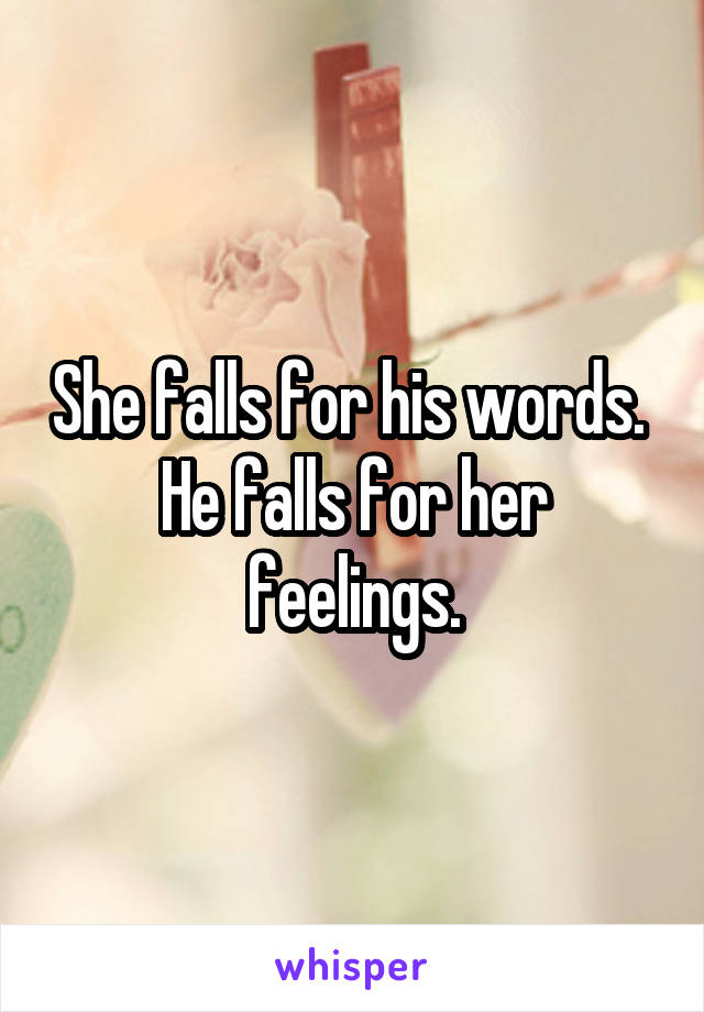 She falls for his words. 
He falls for her feelings.