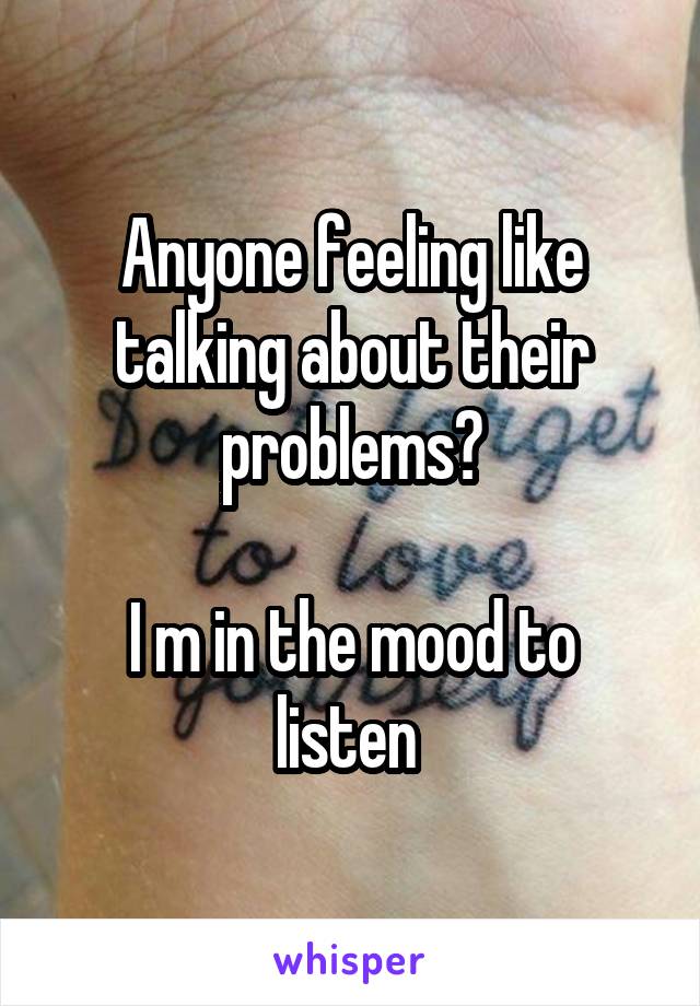 Anyone feeling like talking about their problems?

I m in the mood to listen 