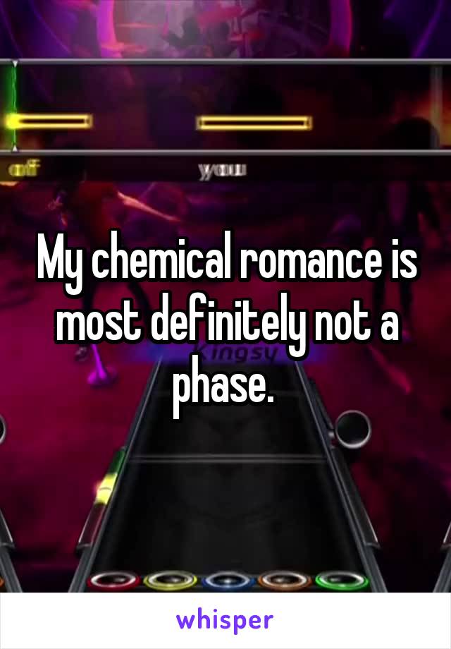 My chemical romance is most definitely not a phase. 