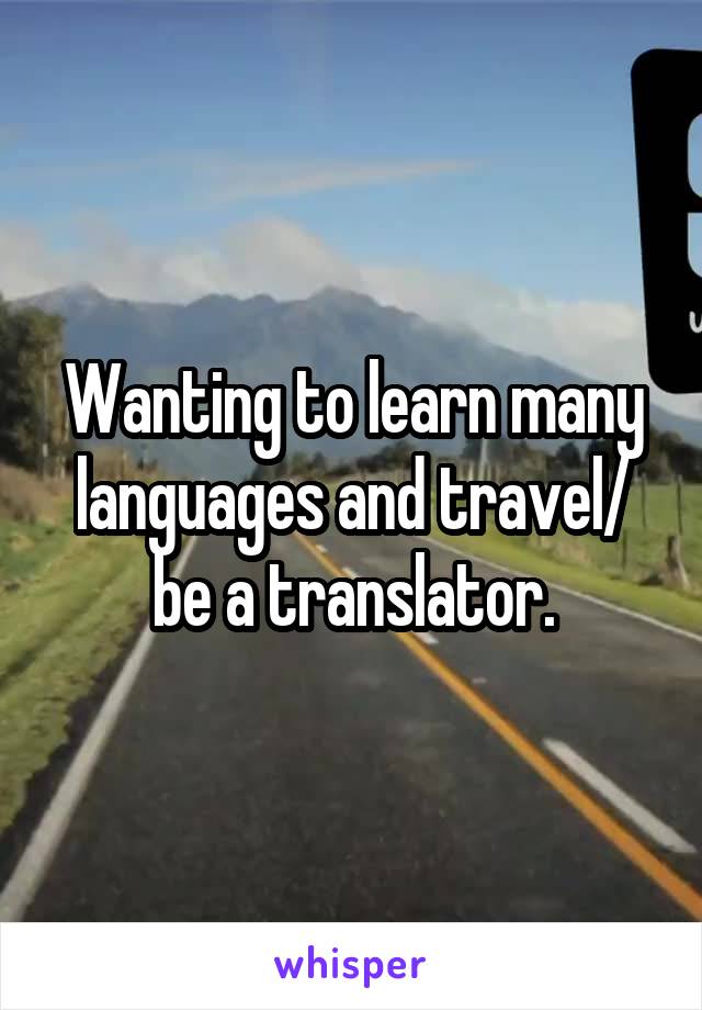 Wanting to learn many languages and travel/ be a translator.