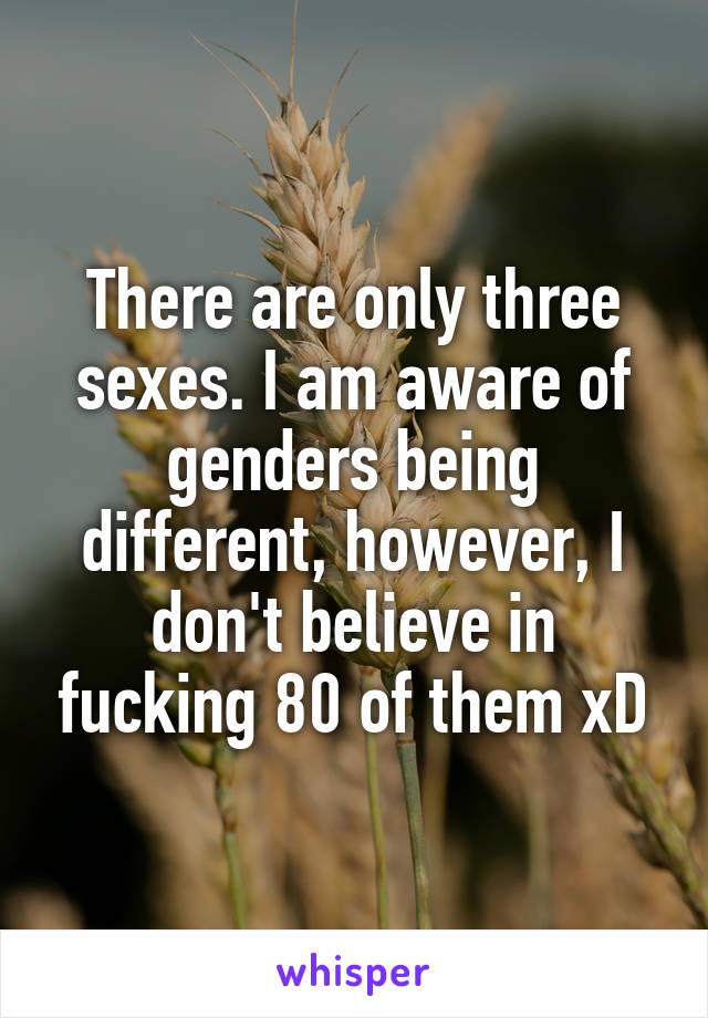 There are only three sexes. I am aware of genders being different, however, I don't believe in fucking 80 of them xD