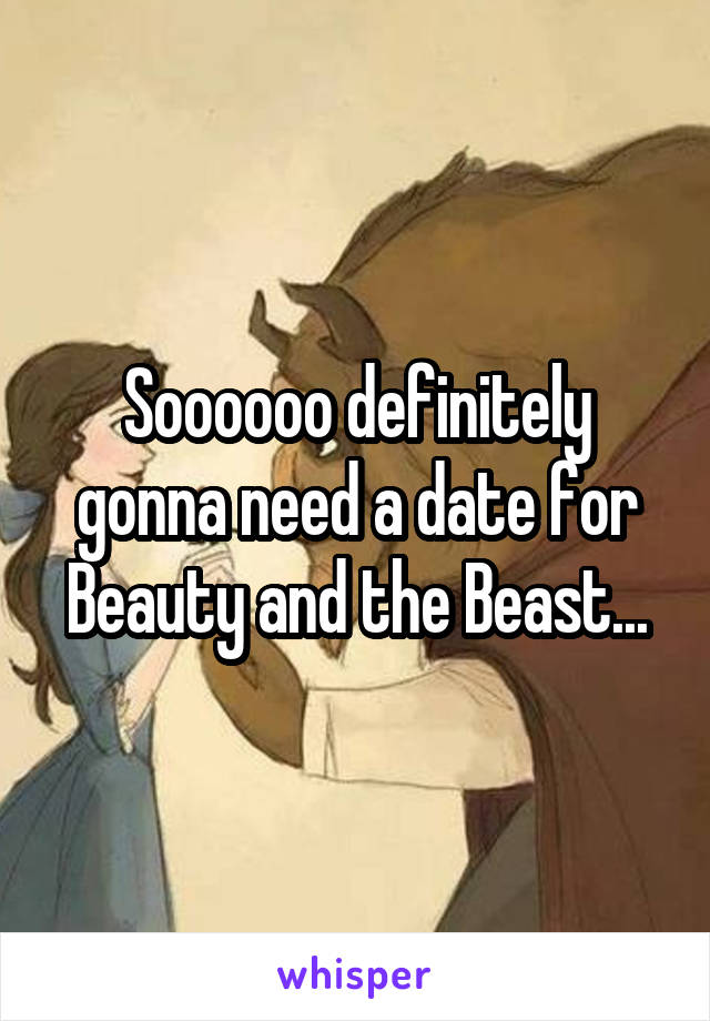 Soooooo definitely gonna need a date for Beauty and the Beast...