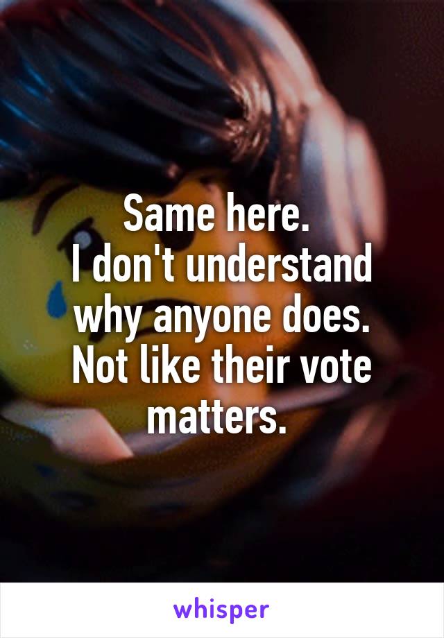 Same here. 
I don't understand why anyone does.
Not like their vote matters. 