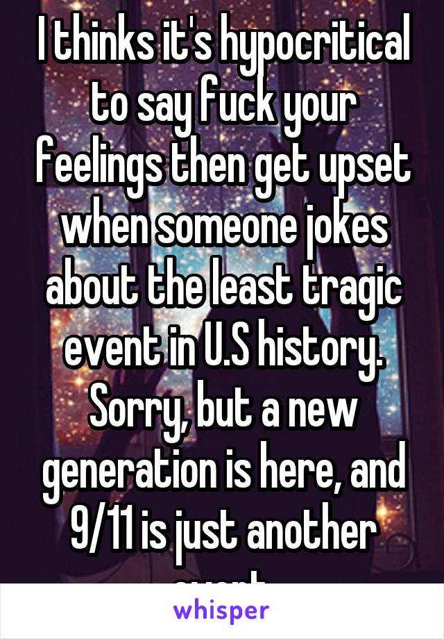 I thinks it's hypocritical to say fuck your feelings then get upset when someone jokes about the least tragic event in U.S history. Sorry, but a new generation is here, and 9/11 is just another event.