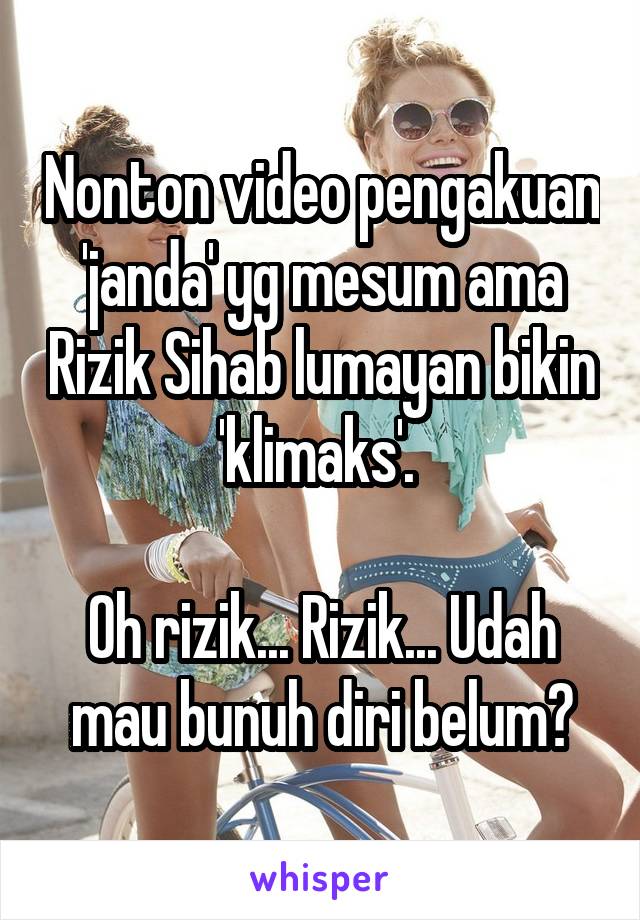 Nonton video pengakuan 'janda' yg mesum ama Rizik Sihab lumayan bikin 'klimaks'. 

Oh rizik... Rizik... Udah mau bunuh diri belum?