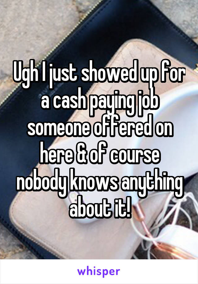 Ugh I just showed up for a cash paying job someone offered on here & of course nobody knows anything about it!