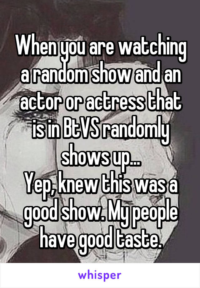 When you are watching a random show and an actor or actress that is in BtVS randomly shows up...
Yep, knew this was a good show. My people have good taste.