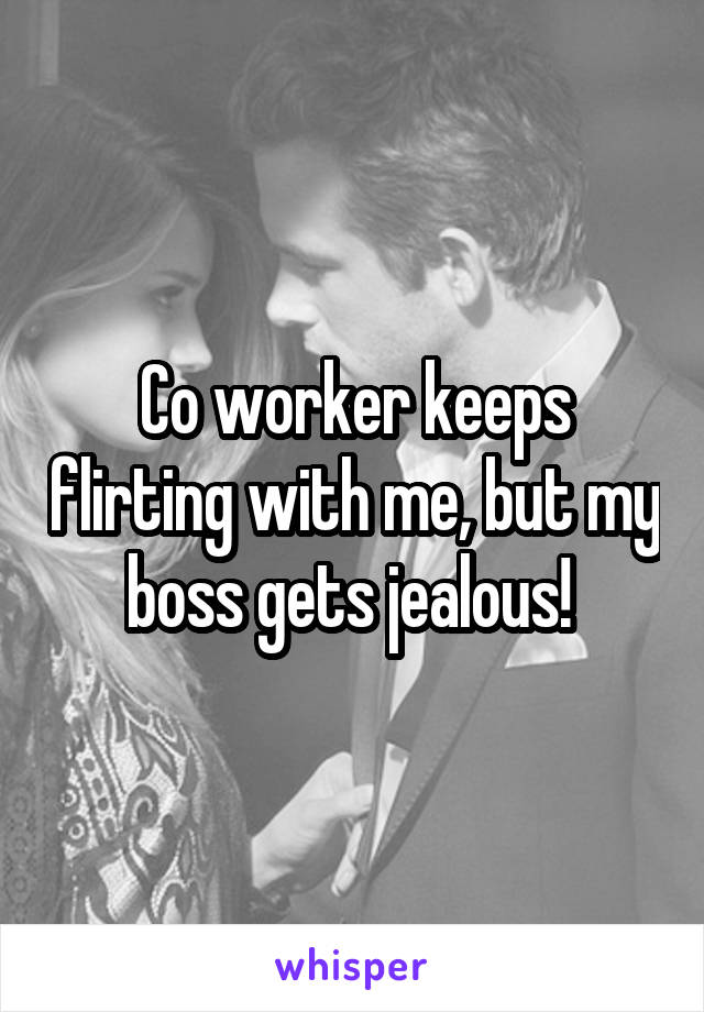 Co worker keeps flirting with me, but my boss gets jealous! 