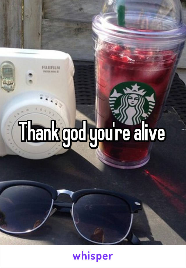 Thank god you're alive 