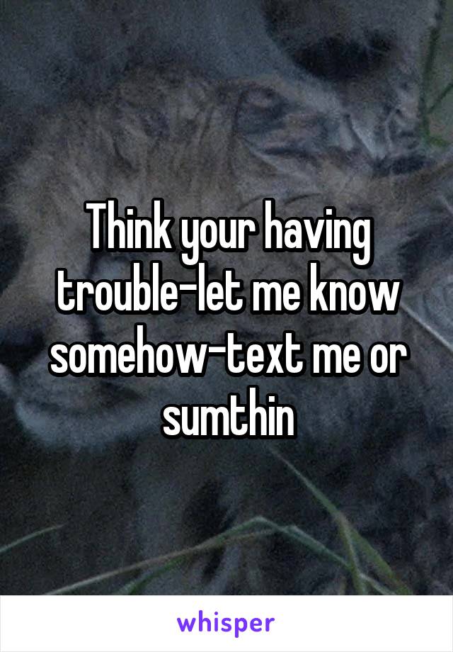 Think your having trouble-let me know somehow-text me or sumthin