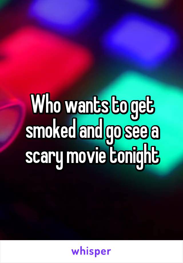 Who wants to get smoked and go see a scary movie tonight