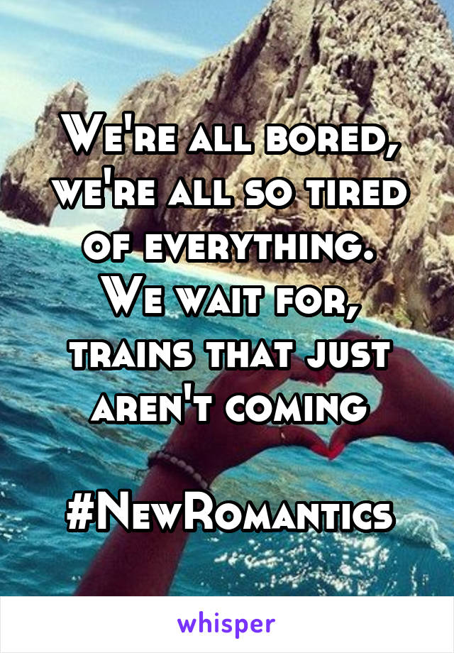 We're all bored, we're all so tired of everything.
We wait for, trains that just aren't coming

#NewRomantics