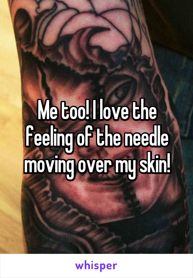 Me too! I love the feeling of the needle moving over my skin!