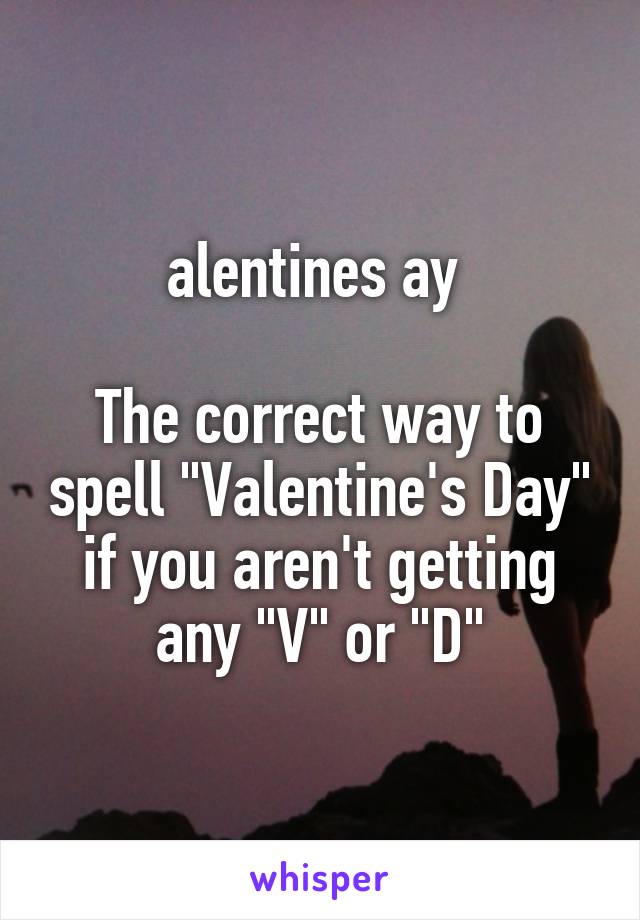 alentines ay 

The correct way to spell "Valentine's Day" if you aren't getting any "V" or "D"