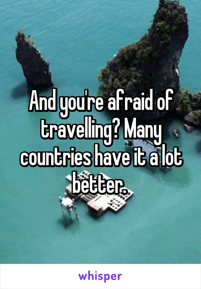 And you're afraid of travelling? Many countries have it a lot better. 