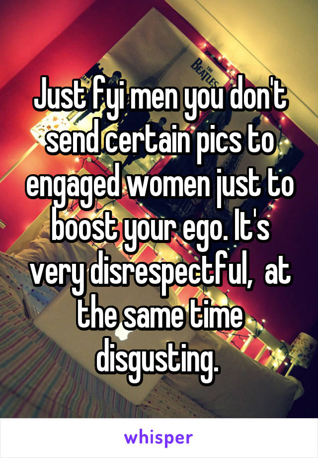 Just fyi men you don't send certain pics to engaged women just to boost your ego. It's very disrespectful,  at the same time disgusting. 