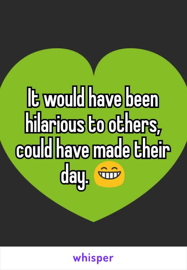 It would have been hilarious to others, could have made their day. 😁