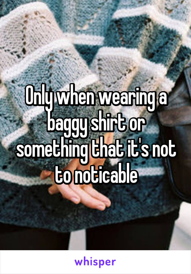 Only when wearing a baggy shirt or something that it's not to noticable