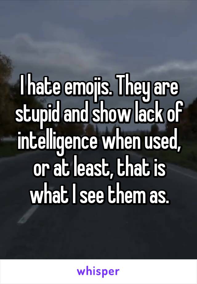 I hate emojis. They are stupid and show lack of intelligence when used, or at least, that is what I see them as.