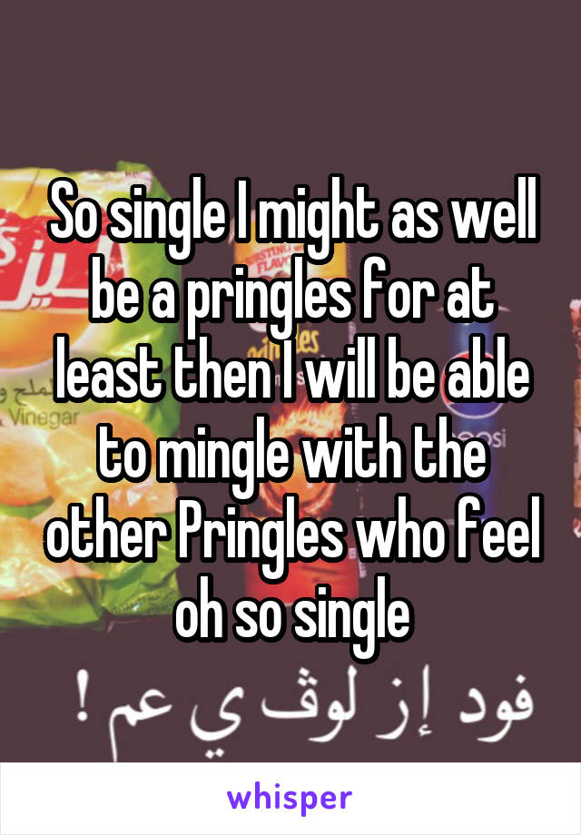 So single I might as well be a pringles for at least then I will be able to mingle with the other Pringles who feel oh so single