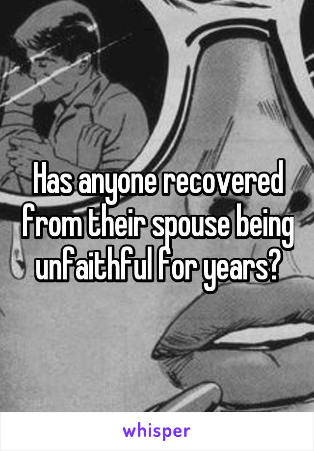 Has anyone recovered from their spouse being unfaithful for years?