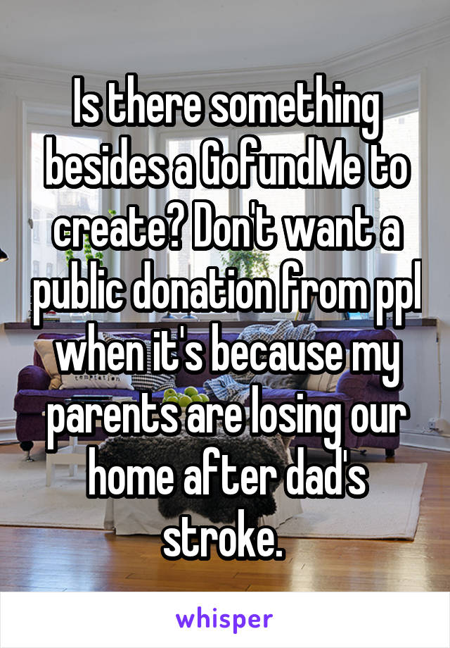 Is there something besides a GofundMe to create? Don't want a public donation from ppl when it's because my parents are losing our home after dad's stroke. 