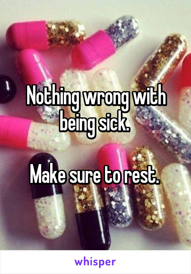 Nothing wrong with being sick. 

Make sure to rest. 