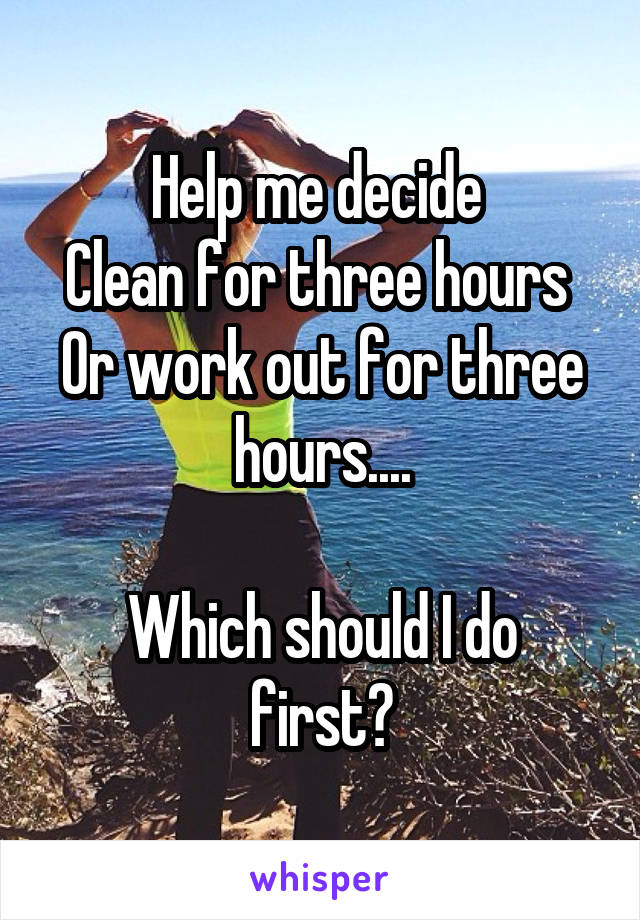 Help me decide 
Clean for three hours 
Or work out for three hours....

Which should I do first?