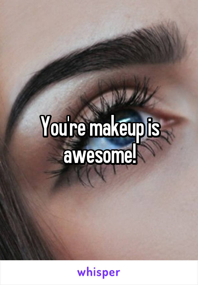 You're makeup is awesome!