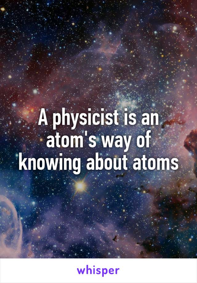 A physicist is an atom's way of knowing about atoms