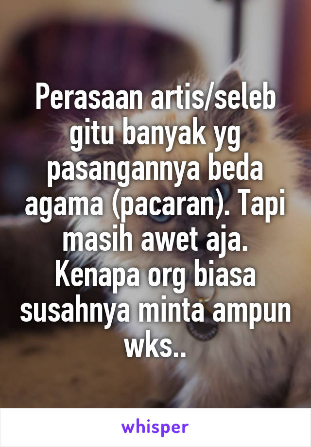 Perasaan artis/seleb gitu banyak yg pasangannya beda agama (pacaran). Tapi masih awet aja. Kenapa org biasa susahnya minta ampun wks..