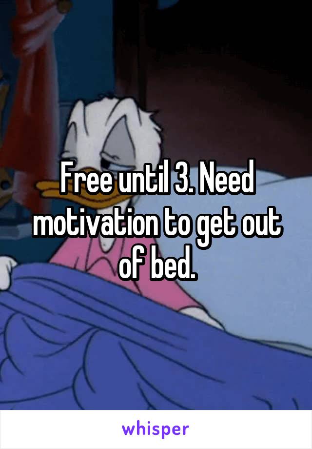 Free until 3. Need motivation to get out of bed.