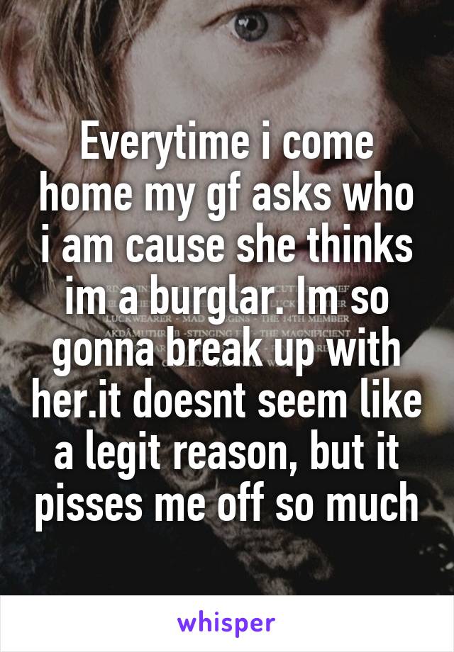 Everytime i come home my gf asks who i am cause she thinks im a burglar. Im so gonna break up with her.it doesnt seem like a legit reason, but it pisses me off so much