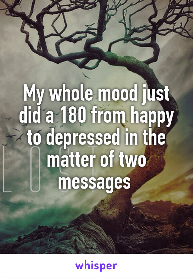 My whole mood just did a 180 from happy to depressed in the matter of two messages 