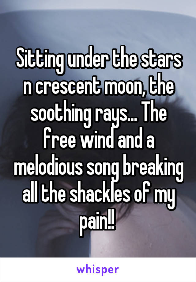 Sitting under the stars n crescent moon, the soothing rays... The free wind and a melodious song breaking all the shackles of my pain!! 