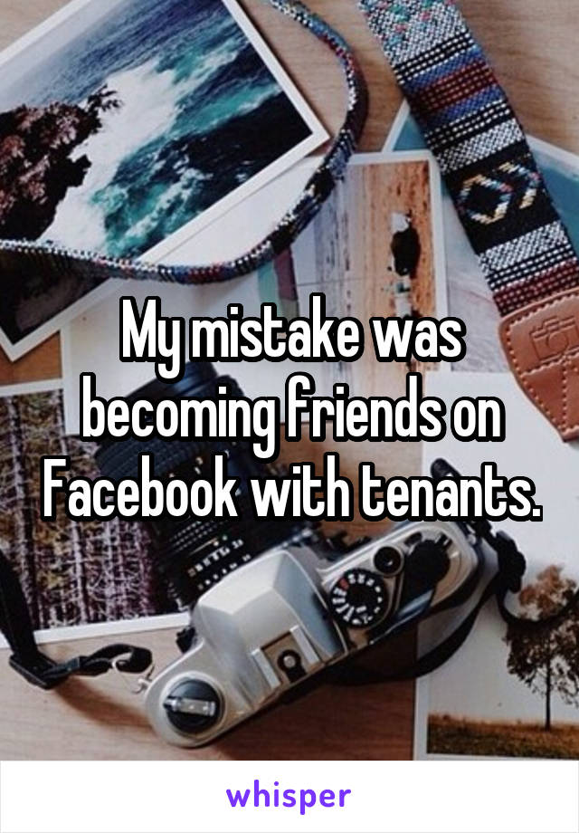 My mistake was becoming friends on Facebook with tenants.