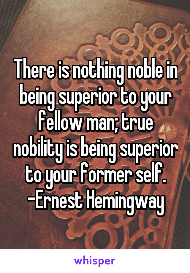 There is nothing noble in being superior to your fellow man; true nobility is being superior to your former self.
-Ernest Hemingway