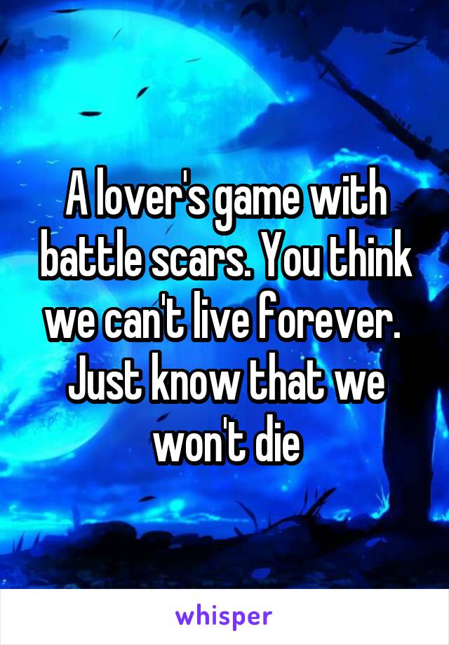 A lover's game with battle scars. You think we can't live forever. 
Just know that we won't die