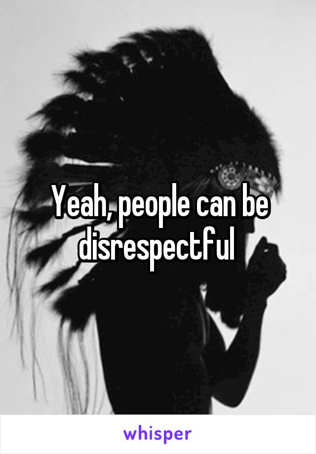 Yeah, people can be disrespectful 