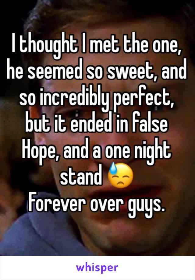 I thought I met the one, he seemed so sweet, and so incredibly perfect, but it ended in false Hope, and a one night stand 😓 
Forever over guys. 
