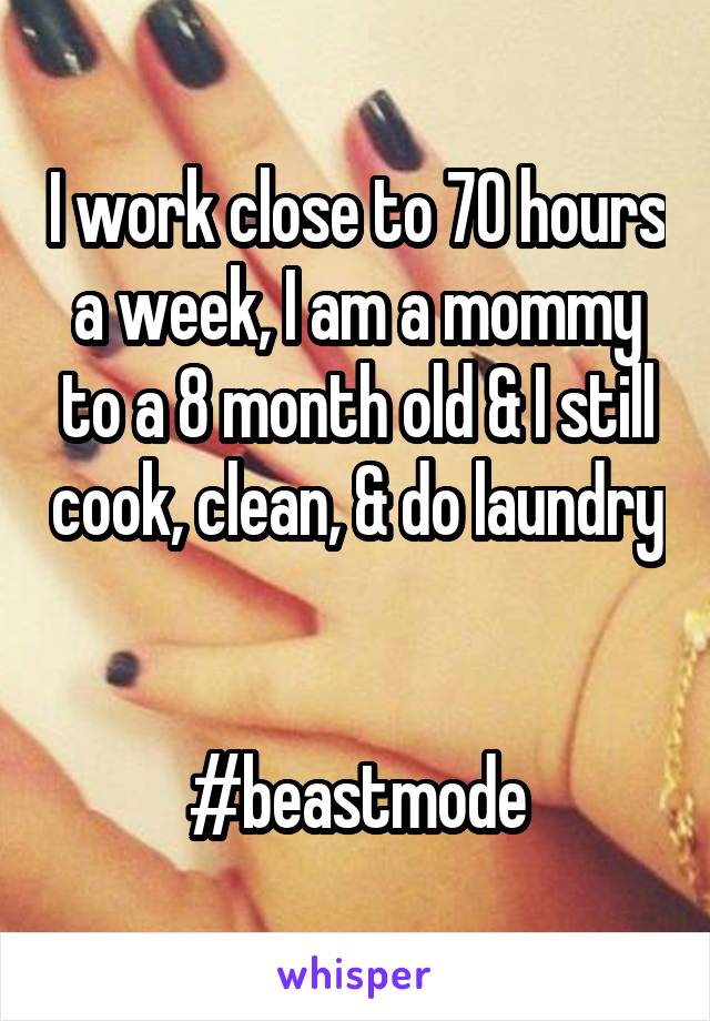 I work close to 70 hours a week, I am a mommy to a 8 month old & I still cook, clean, & do laundry 

#beastmode