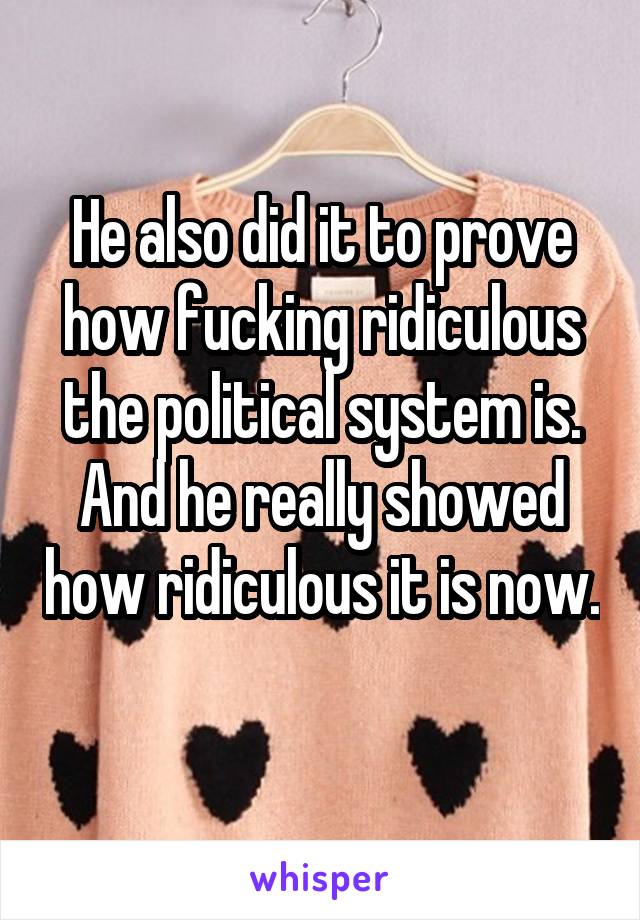 He also did it to prove how fucking ridiculous the political system is. And he really showed how ridiculous it is now. 