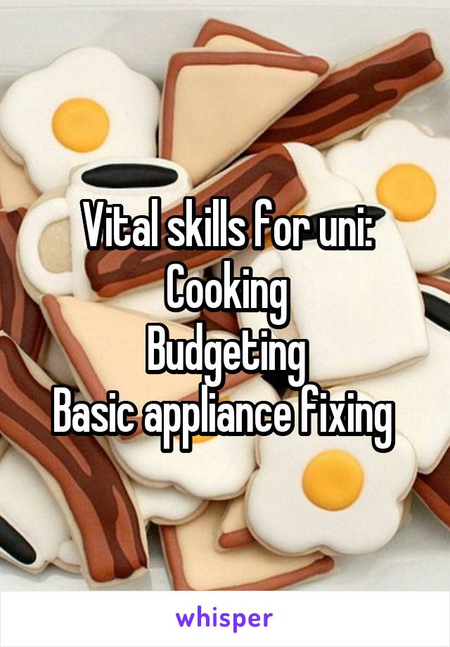 Vital skills for uni:
Cooking
Budgeting
Basic appliance fixing 