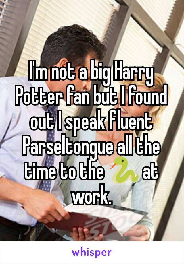 I'm not a big Harry Potter fan but I found out I speak fluent Parseltongue all the time to the 🐍 at work.