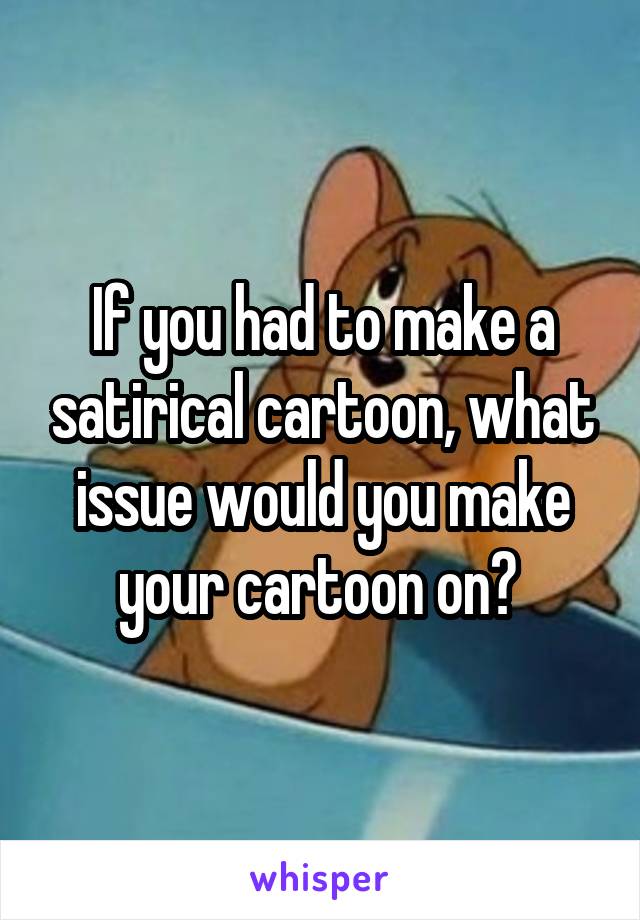 If you had to make a satirical cartoon, what issue would you make your cartoon on? 