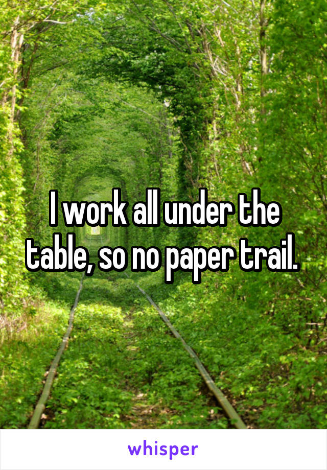 I work all under the table, so no paper trail. 